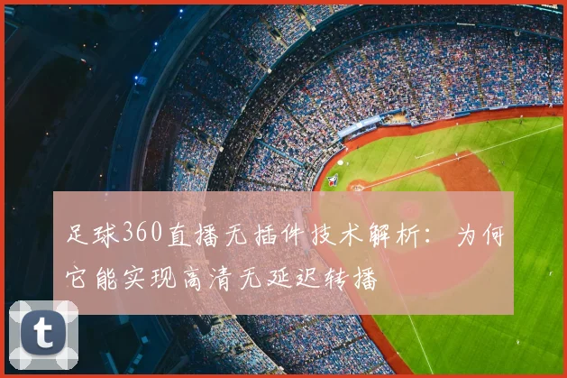 足球360直播无插件技术解析：为何它能实现高清无延迟转播