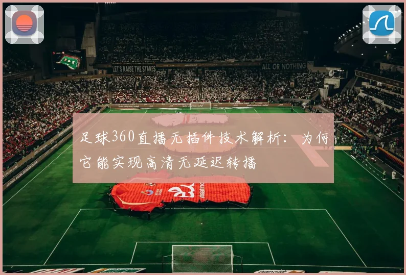 足球360直播无插件技术解析:为何它能实现高清无延迟转播