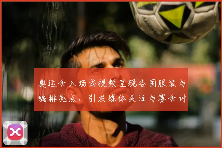 奥运会入场式视频呈现各国服装与编排亮点，引发媒体关注与赛会讨论