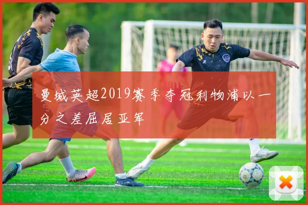 曼城英超2019赛季夺冠利物浦以一分之差屈居亚军