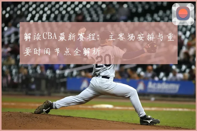 解读CBA最新赛程：主客场安排与重要时间节点全解析