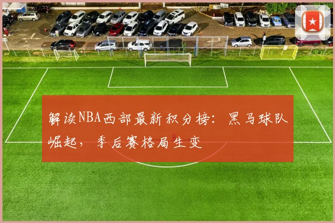 解读NBA西部最新积分榜:黑马球队崛起,季后赛格局生变