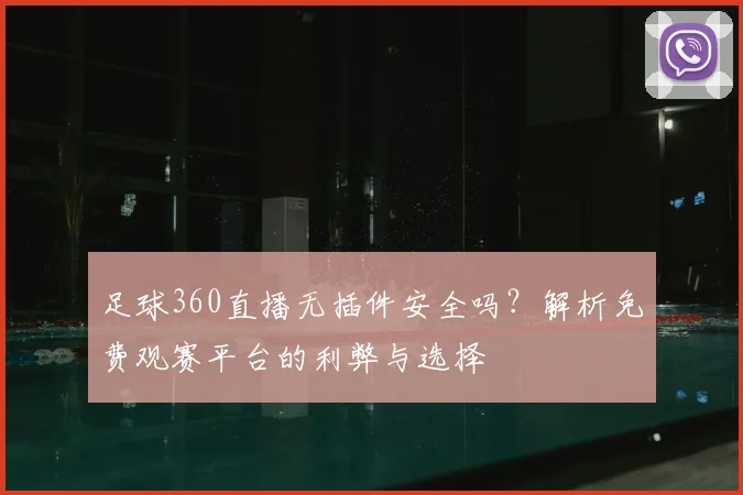 足球360直播无插件安全吗？解析免费观赛平台的利弊与选择