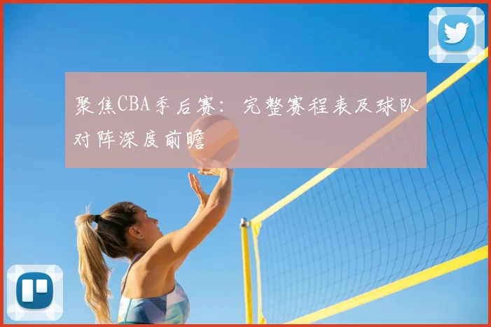 聚焦CBA季后赛：完整赛程表及球队对阵深度前瞻