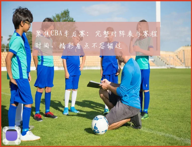 聚焦CBA季后赛：完整对阵表与赛程时间，精彩看点不容错过