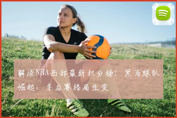 解读NBA西部最新积分榜：黑马球队崛起，季后赛格局生变